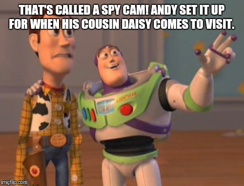 Andy likes girls! | THAT'S CALLED A SPY CAM! ANDY SET IT UP FOR WHEN HIS COUSIN DAISY COMES TO VISIT. | image tagged in memes,x x everywhere,spy,peeping tom | made w/ Imgflip meme maker