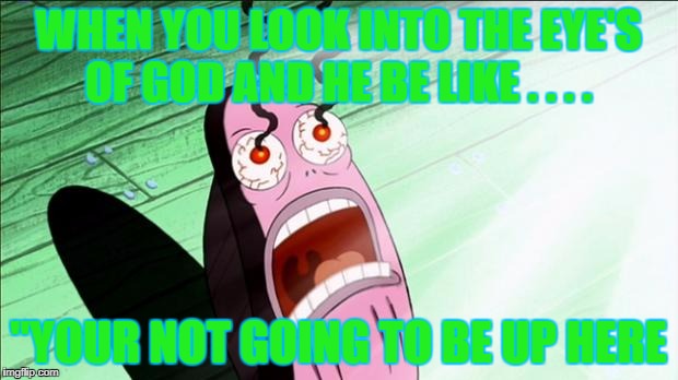 Spongebob My Eyes | WHEN YOU LOOK INTO THE EYE'S OF GOD AND HE BE LIKE . . . . "YOUR NOT GOING TO BE UP HERE | image tagged in spongebob my eyes | made w/ Imgflip meme maker