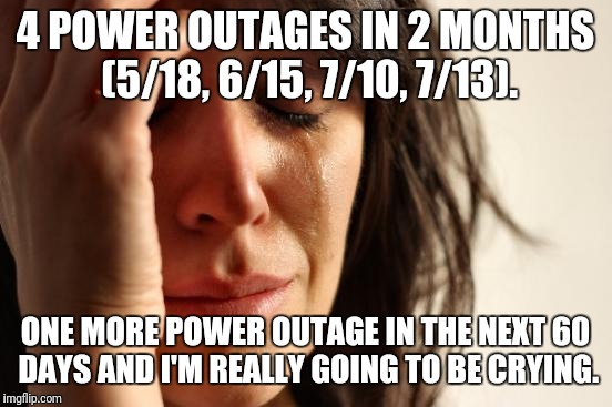 First World Problems Meme | 4 POWER OUTAGES IN 2 MONTHS (5/18, 6/15, 7/10, 7/13). ONE MORE POWER OUTAGE IN THE NEXT 60 DAYS AND I'M REALLY GOING TO BE CRYING. | image tagged in memes,first world problems | made w/ Imgflip meme maker