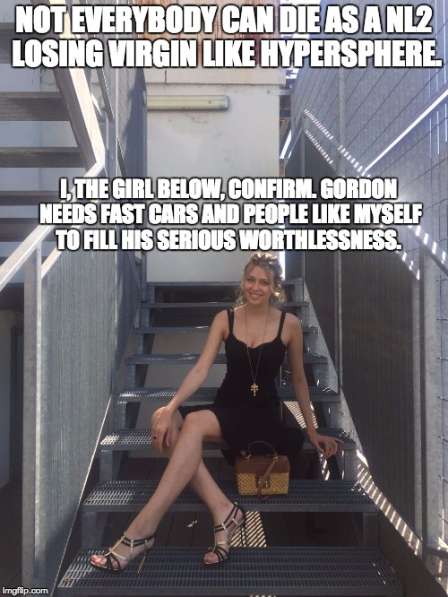 NOT EVERYBODY CAN DIE AS A NL2 LOSING VIRGIN LIKE HYPERSPHERE. I, THE GIRL BELOW, CONFIRM. GORDON NEEDS FAST CARS AND PEOPLE LIKE MYSELF TO FILL HIS SERIOUS WORTHLESSNESS. | made w/ Imgflip meme maker