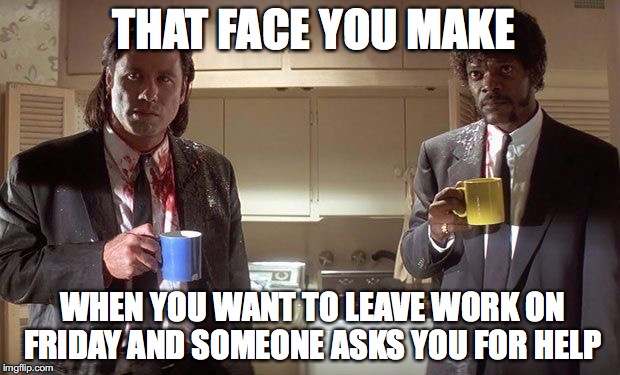 THAT FACE YOU MAKE; WHEN YOU WANT TO LEAVE WORK ON FRIDAY AND SOMEONE ASKS YOU FOR HELP | made w/ Imgflip meme maker