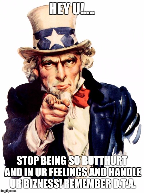 Uncle Sam Meme | HEY U!.... STOP BEING SO BUTTHURT AND IN UR FEELINGS AND HANDLE UR BIZNESS! REMEMBER D.T.A. | image tagged in memes,uncle sam | made w/ Imgflip meme maker