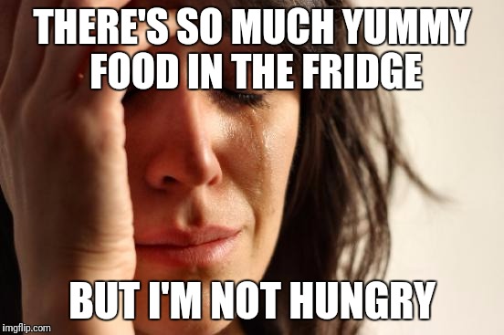First World Problems Meme | THERE'S SO MUCH YUMMY FOOD IN THE FRIDGE; BUT I'M NOT HUNGRY | image tagged in memes,first world problems | made w/ Imgflip meme maker