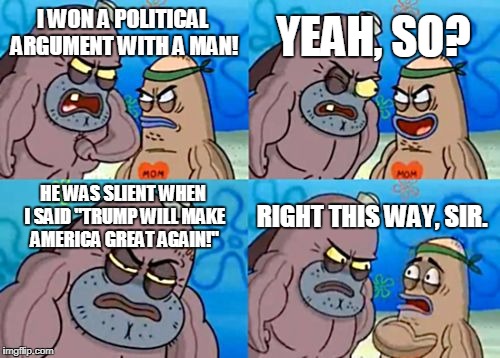 How Tough Are You | YEAH, SO? I WON A POLITICAL ARGUMENT WITH A MAN! HE WAS SLIENT WHEN I SAID "TRUMP WILL MAKE AMERICA GREAT AGAIN!"; RIGHT THIS WAY, SIR. | image tagged in memes,how tough are you | made w/ Imgflip meme maker