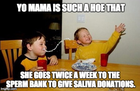 yo mama so fat | YO MAMA IS SUCH A HOE THAT; SHE GOES TWICE A WEEK TO THE SPERM BANK TO GIVE SALIVA DONATIONS. | image tagged in yo mama so fat | made w/ Imgflip meme maker