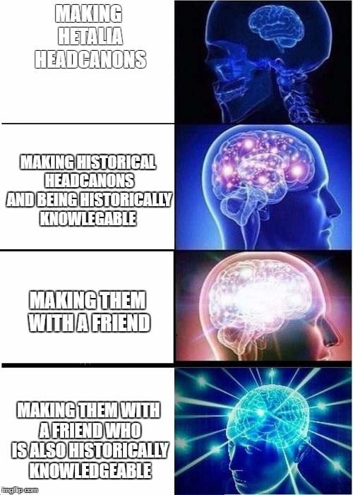 Expanding Brain | MAKING HETALIA HEADCANONS; MAKING HISTORICAL HEADCANONS AND BEING HISTORICALLY KNOWLEGABLE; MAKING THEM WITH A FRIEND; MAKING THEM WITH A FRIEND WHO IS ALSO HISTORICALLY KNOWLEDGEABLE | image tagged in expanding brain | made w/ Imgflip meme maker