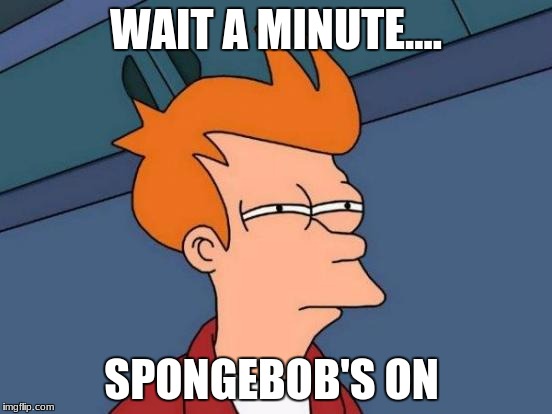 Futurama Fry | WAIT A MINUTE.... SPONGEBOB'S ON | image tagged in memes,futurama fry | made w/ Imgflip meme maker