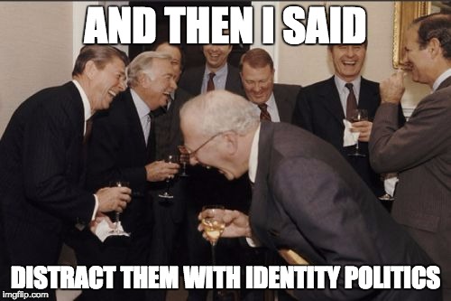 Laughing Men In Suits Meme | AND THEN I SAID; DISTRACT THEM WITH IDENTITY POLITICS | image tagged in memes,laughing men in suits | made w/ Imgflip meme maker