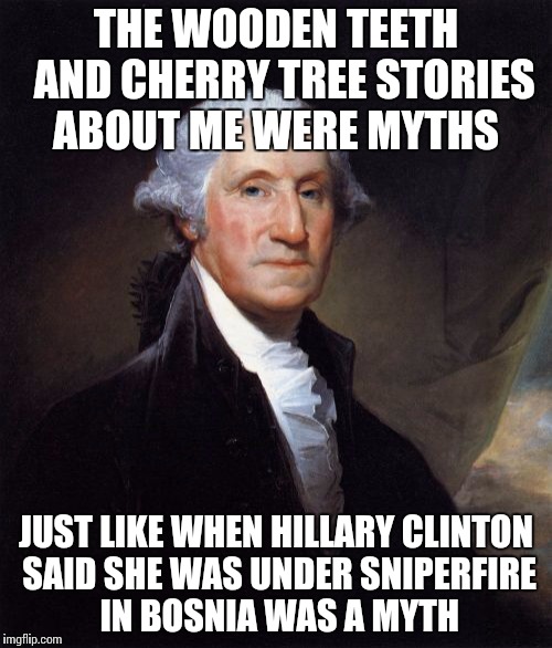 George Washington | THE WOODEN TEETH  AND CHERRY TREE STORIES ABOUT ME WERE MYTHS; JUST LIKE WHEN HILLARY CLINTON SAID SHE WAS UNDER SNIPERFIRE IN BOSNIA WAS A MYTH | image tagged in memes,george washington | made w/ Imgflip meme maker