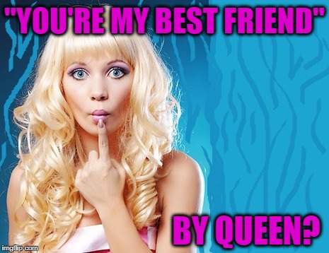 ditzy blonde | "YOU'RE MY BEST FRIEND" BY QUEEN? | image tagged in ditzy blonde | made w/ Imgflip meme maker