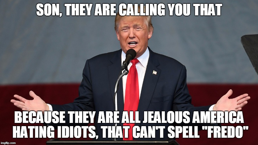 Trump YUUUGGGEE | SON, THEY ARE CALLING YOU THAT BECAUSE THEY ARE ALL JEALOUS AMERICA HATING IDIOTS, THAT CAN'T SPELL "FREDO" | image tagged in trump yuuugggee | made w/ Imgflip meme maker