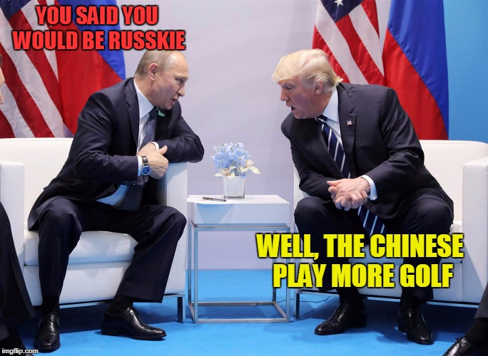 YOU SAID YOU WOULD BE RUSSKIE WELL, THE CHINESE PLAY MORE GOLF | made w/ Imgflip meme maker