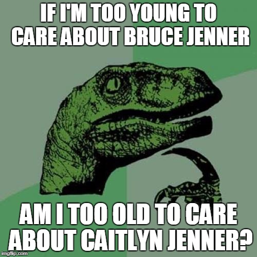 Philosoraptor | IF I'M TOO YOUNG TO CARE ABOUT BRUCE JENNER; AM I TOO OLD TO CARE ABOUT CAITLYN JENNER? | image tagged in memes,philosoraptor | made w/ Imgflip meme maker