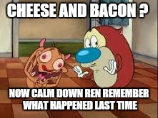 CHEESE AND BACON ? NOW CALM DOWN REN REMEMBER WHAT HAPPENED LAST TIME | made w/ Imgflip meme maker