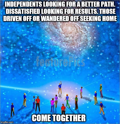 Come Together | INDEPENDENTS LOOKING FOR A BETTER PATH. DISSATISFIED LOOKING FOR RESULTS. THOSE DRIVEN OFF OR WANDERED OFF SEEKING HOME; COME TOGETHER | image tagged in come together | made w/ Imgflip meme maker
