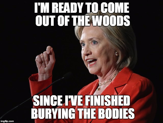 Hillary Clinton Logic  | I'M READY TO COME OUT OF THE WOODS; SINCE I'VE FINISHED BURYING THE BODIES | image tagged in hillary clinton logic | made w/ Imgflip meme maker