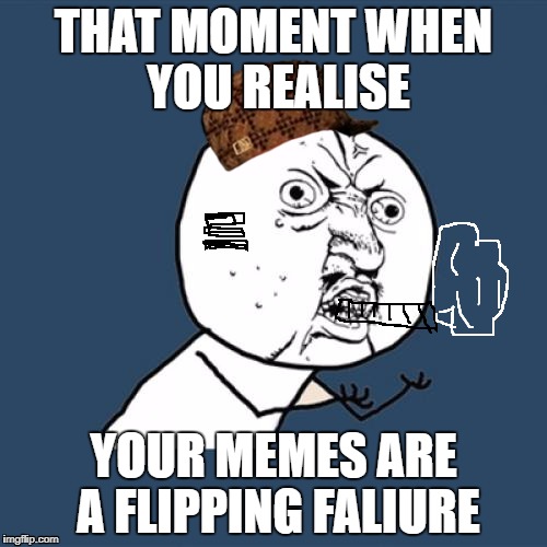 Y U No | THAT MOMENT WHEN YOU REALISE; YOUR MEMES ARE A FLIPPING FALIURE | image tagged in memes,y u no,scumbag | made w/ Imgflip meme maker