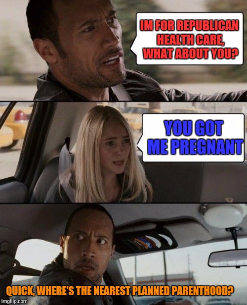 The Rock Driving | IM FOR REPUBLICAN HEALTH CARE, WHAT ABOUT YOU? YOU GOT ME PREGNANT; QUICK, WHERE'S THE NEAREST PLANNED PARENTHOOD? | image tagged in memes,the rock driving | made w/ Imgflip meme maker