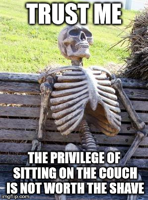 Waiting Skeleton Meme | TRUST ME THE PRIVILEGE OF SITTING ON THE COUCH IS NOT WORTH THE SHAVE | image tagged in memes,waiting skeleton | made w/ Imgflip meme maker