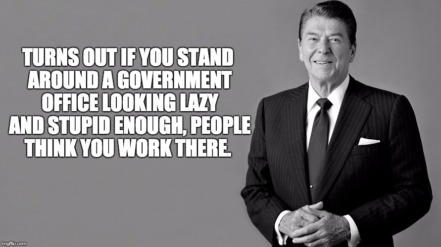 Ronald Reagan | TURNS OUT IF YOU STAND AROUND A GOVERNMENT OFFICE LOOKING LAZY AND STUPID ENOUGH, PEOPLE THINK YOU WORK THERE. | image tagged in ronald reagan | made w/ Imgflip meme maker