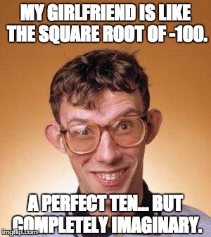 geek | MY GIRLFRIEND IS LIKE THE SQUARE ROOT OF -100. A PERFECT TEN… BUT COMPLETELY IMAGINARY. | image tagged in geek | made w/ Imgflip meme maker