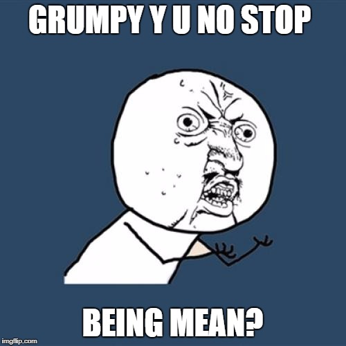 Y U No Meme | GRUMPY Y U NO STOP BEING MEAN? | image tagged in memes,y u no | made w/ Imgflip meme maker