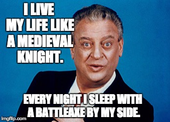 Rodney | I LIVE MY LIFE LIKE A MEDIEVAL KNIGHT. EVERY NIGHT I SLEEP WITH A BATTLEAXE BY MY SIDE. | image tagged in rodney | made w/ Imgflip meme maker