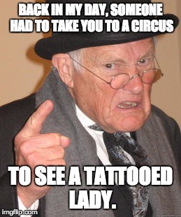 Back In My Day Meme | BACK IN MY DAY, SOMEONE HAD TO TAKE YOU TO A CIRCUS; TO SEE A TATTOOED LADY. | image tagged in memes,back in my day | made w/ Imgflip meme maker