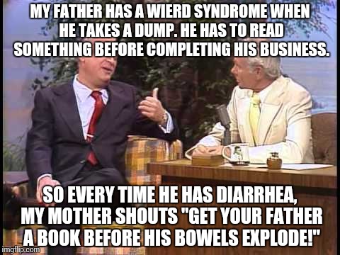 It infect most fathers. It could infect you, as well! | MY FATHER HAS A WIERD SYNDROME WHEN HE TAKES A DUMP. HE HAS TO READ SOMETHING BEFORE COMPLETING HIS BUSINESS. SO EVERY TIME HE HAS DIARRHEA, MY MOTHER SHOUTS "GET YOUR FATHER A BOOK BEFORE HIS BOWELS EXPLODE!" | image tagged in rodney dangerfield on johnny carson,funny | made w/ Imgflip meme maker