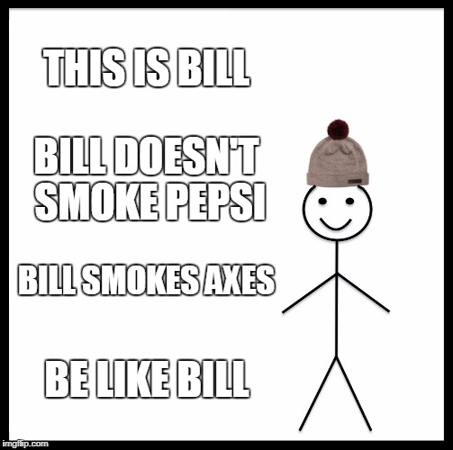Be Like Bill | THIS IS BILL; BILL DOESN'T SMOKE PEPSI; BILL SMOKES AXES; BE LIKE BILL | image tagged in memes,be like bill,weird random crap,funny because its random,makes less sense in context | made w/ Imgflip meme maker