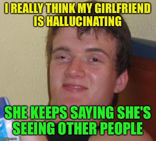 Seeing is believing  | I REALLY THINK MY GIRLFRIEND IS HALLUCINATING; SHE KEEPS SAYING SHE'S SEEING OTHER PEOPLE | image tagged in memes,10 guy,funny | made w/ Imgflip meme maker
