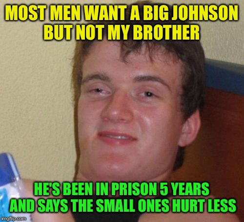 Home sweet home  | MOST MEN WANT A BIG JOHNSON BUT NOT MY BROTHER; HE'S BEEN IN PRISON 5 YEARS AND SAYS THE SMALL ONES HURT LESS | image tagged in memes,10 guy,funny | made w/ Imgflip meme maker