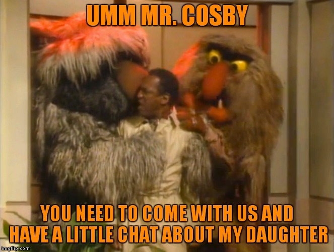 UMM MR. COSBY YOU NEED TO COME WITH US AND HAVE A LITTLE CHAT ABOUT MY DAUGHTER | made w/ Imgflip meme maker