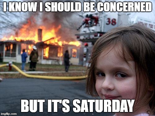 Disaster Girl Meme | I KNOW I SHOULD BE CONCERNED; BUT IT'S SATURDAY | image tagged in memes,disaster girl | made w/ Imgflip meme maker