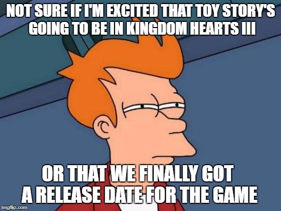 Futurama Fry Meme | NOT SURE IF I'M EXCITED THAT TOY STORY'S GOING TO BE IN KINGDOM HEARTS III; OR THAT WE FINALLY GOT A RELEASE DATE FOR THE GAME | image tagged in memes,futurama fry | made w/ Imgflip meme maker
