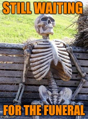 Waiting Skeleton Meme | STILL WAITING FOR THE FUNERAL | image tagged in memes,waiting skeleton | made w/ Imgflip meme maker