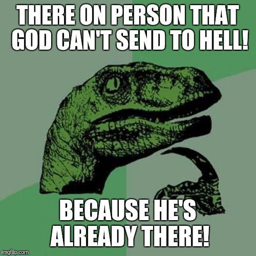 Philosoraptor Meme | THERE ON PERSON THAT GOD CAN'T SEND TO HELL! BECAUSE HE'S ALREADY THERE! | image tagged in memes,philosoraptor | made w/ Imgflip meme maker
