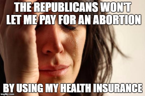 First World Problems Meme | THE REPUBLICANS WON'T LET ME PAY FOR AN ABORTION; BY USING MY HEALTH INSURANCE | image tagged in memes,first world problems | made w/ Imgflip meme maker