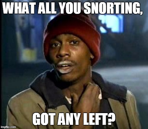 WHAT ALL YOU SNORTING, GOT ANY LEFT? | made w/ Imgflip meme maker