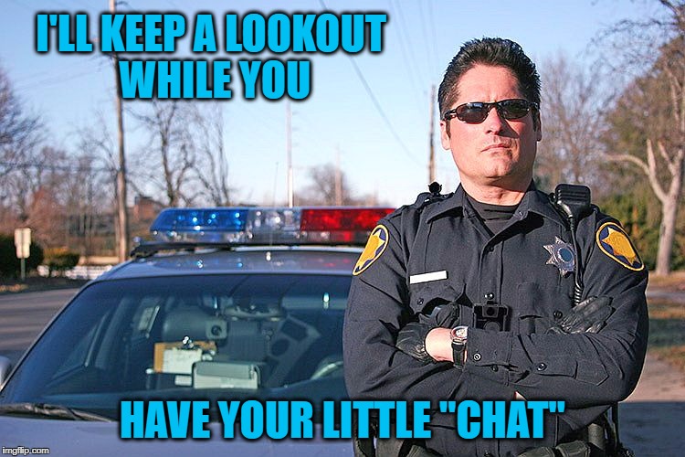 police | I'LL KEEP A LOOKOUT WHILE YOU HAVE YOUR LITTLE "CHAT" | image tagged in police | made w/ Imgflip meme maker