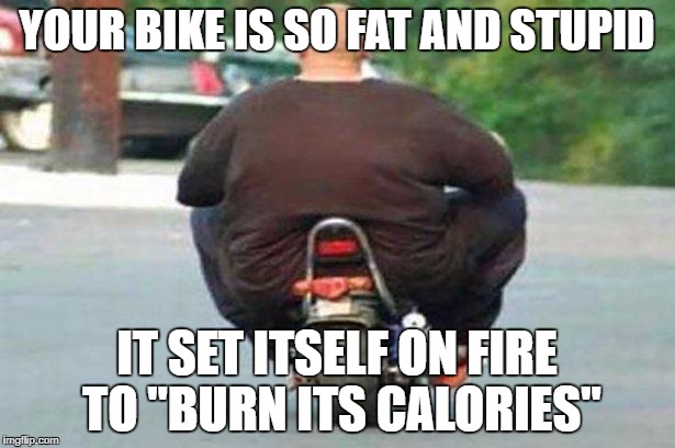 "Your bike is" week - a Chopsticks36 event 17 July-24 July | YOUR BIKE IS SO FAT AND STUPID; IT SET ITSELF ON FIRE TO "BURN ITS CALORIES" | image tagged in fat guy on a little bike,your bike is,your bike is week,dank memes,your mom,fat people | made w/ Imgflip meme maker