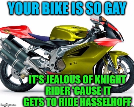 "Your bike is" week - a Chopsticks36 event 17 July-24 July | YOUR BIKE IS SO GAY; IT'S JEALOUS OF KNIGHT RIDER 'CAUSE IT GETS TO RIDE HASSELHOFF | image tagged in rice burner,flashy,motorcycle | made w/ Imgflip meme maker