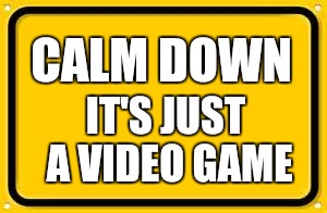 Blank Yellow Sign | CALM DOWN; IT'S JUST A VIDEO GAME | image tagged in memes,blank yellow sign | made w/ Imgflip meme maker