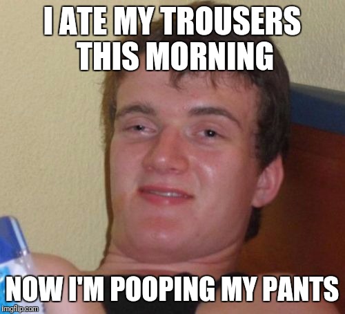 10 Guy Meme | I ATE MY TROUSERS THIS MORNING; NOW I'M POOPING MY PANTS | image tagged in memes,10 guy | made w/ Imgflip meme maker