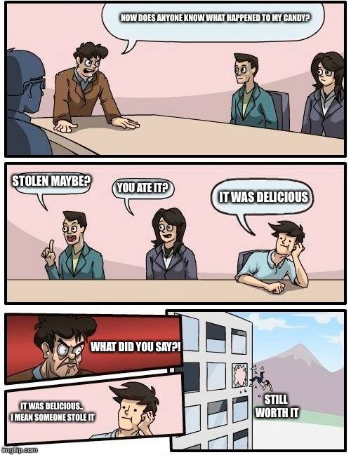 Boardroom Meeting Suggestion Meme | NOW DOES ANYONE KNOW WHAT HAPPENED TO MY CANDY? STOLEN MAYBE? YOU ATE IT? IT WAS DELICIOUS; WHAT DID YOU SAY?! STILL WORTH IT; IT WAS DELICIOUS.. I MEAN SOMEONE STOLE IT | image tagged in memes,boardroom meeting suggestion | made w/ Imgflip meme maker