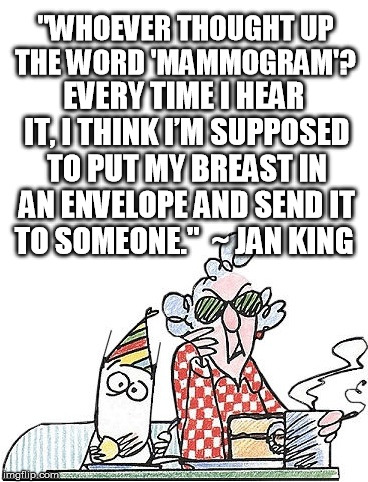 EVERY TIME I HEAR IT, I THINK I’M SUPPOSED TO PUT MY BREAST IN AN ENVELOPE AND SEND IT TO SOMEONE." 
~ JAN KING; "WHOEVER THOUGHT UP THE WORD 'MAMMOGRAM'? | made w/ Imgflip meme maker
