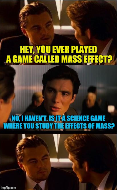 When you judge the book by its color. | HEY, YOU EVER PLAYED A GAME CALLED MASS EFFECT? NO, I HAVEN'T. IS IT A SCIENCE GAME WHERE YOU STUDY THE EFFECTS OF MASS? | image tagged in memes,inception,funny,video games | made w/ Imgflip meme maker