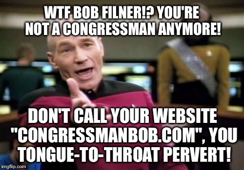 Bob Filner Congressmanbob.com | WTF BOB FILNER!? YOU'RE NOT A CONGRESSMAN ANYMORE! DON'T CALL YOUR WEBSITE "CONGRESSMANBOB.COM", YOU TONGUE-TO-THROAT PERVERT! | image tagged in memes,picard wtf,bob filner,san diego,sexual harassment,trump | made w/ Imgflip meme maker