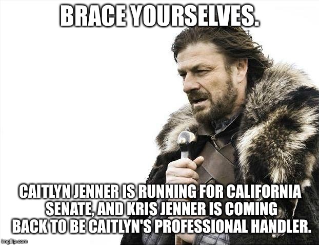 Caitlyn Jenner running for California Senate | BRACE YOURSELVES. CAITLYN JENNER IS RUNNING FOR CALIFORNIA SENATE, AND KRIS JENNER IS COMING BACK TO BE CAITLYN'S PROFESSIONAL HANDLER. | image tagged in memes,brace yourselves x is coming,caitlyn jenner,kardashians,california,awkward olympics | made w/ Imgflip meme maker
