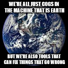 WE'RE ALL JUST COGS IN THE MACHINE THAT IS EARTH; BUT WE'RE ALSO TOOLS THAT CAN FIX THINGS THAT GO WRONG | image tagged in earth | made w/ Imgflip meme maker